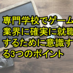 専門学校でゲーム業界にデザイナーとして確実に就職するために意識する3つのポイント