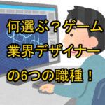 何選ぶ？ゲーム業界デザイナーの6つの職種！