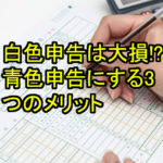 【確定申告】白色申告は大損！？青色申告にする3つのメリット