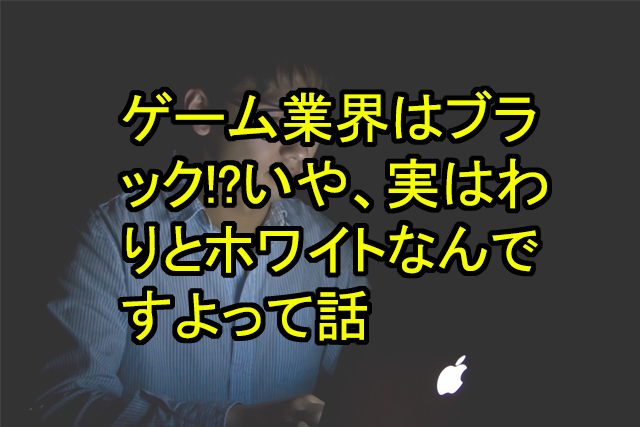 ゲーム業界はブラック いや 実はわりとホワイトなんですよって話 鬼木の3dcgフリーランスサバイバルブログ